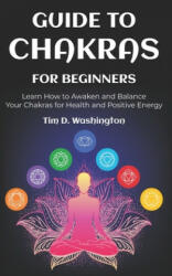 Guide to Chakras for Beginners: Learn How to Awaken and Balance Your Chakras for Health and Positive Energy - Tim D. Washington (ISBN: 9781658922562)