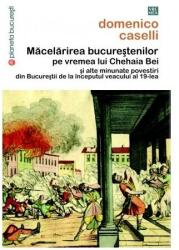 Măcelărirea bucureştenilor pe vremea lui Chehaia bei şi alte minunate povestiri din Bucureştii de la începutul veacului al 19-lea (ISBN: 9789736456732)