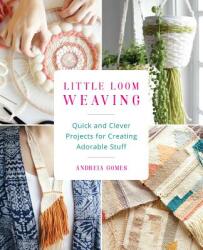 Little Loom Weaving: Quick and Clever Projects for Creating Adorable Stuff (2017)