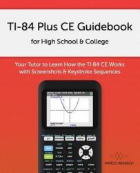 Ti-84 Plus Ce Guidebook for High School College: Your Tutor to Learn How the Ti 84 Works with Screenshots Keystroke Sequences (2018)