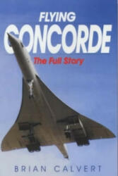 Flying Concorde: the Full Story - Brian Calvert (2002)