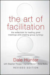 Art of Facilitation - The Essentials for Leading Great Meetings and Creating Group Synergy Revised Edition - Dale Hunter (2009)