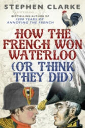 How the French Won Waterloo - or Think They Did - Stephen Clarke (ISBN: 9780099594994)