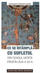 Ce se intampla cu sufletul din ceasul mortii pana in ziua a 40-a. Viata de dupa moarte - arhim. Serafim Alexiev (ISBN: 9789731363028)