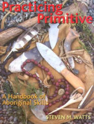 Practicing Primitive: A Handbook of Aboriginal Skills - Steven M. Watts, Paul Campbell (2005)