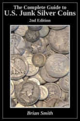 The Complete Guide to U. S. Junk Silver Coins, 2nd Edition - Brian K Smith (ISBN: 9781530352555)