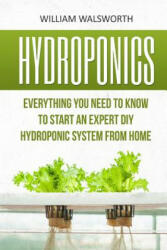 Hydroponics: Everything You Need to Know to Start an Expert DIY Hydroponic System from Home - William Walsworth (ISBN: 9781533335807)