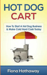 Hot Dog Cart: How to Start a Hot Dog Business & Make Cold Hard Cash Today - Fiona Hathaway (ISBN: 9781511483667)