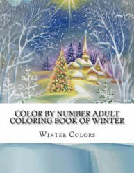 Color By Number Adult Coloring Book of Winter: Festive Winter Fun Holiday Christmas Winter Season Coloring Book - Winter Colors (2018)