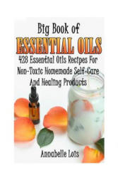 Big Book Of Essential Oils: 428 Essential Oils Recipes For Non-Toxic Homemade Self-Care And Healing Products: (ISBN: 9781546377009)