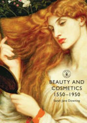 Beauty and Cosmetics 1550 to 1950 - Sarah Jane Downing (2012)