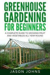 Greenhouse Gardening - A Beginners Guide To Growing Fruit and Vegetables All Year Round - Jason Johns (ISBN: 9781539126195)