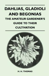 Dahlias, Gladioli and Begonias - The Amateur Gardener's Guide to Their Cultivation - H. H. Thomas (ISBN: 9781446525746)