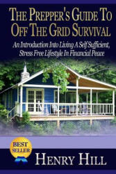 The Prepper's Guide To Off The Grid Survival: An Introduction Into Living A Self Sufficient, Stress Free Lifestyle In Financial Peace - Henry Hill (ISBN: 9781505453928)