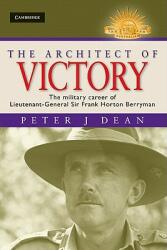 The Architect of Victory: The Military Career of Lieutenant General Sir Frank Horton Berryman - Peter J. Dean (ISBN: 9780521766852)