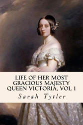Life of Her Most Gracious Majesty Queen Victoria, Vol 1 - Sarah Tytler (ISBN: 9781533203304)