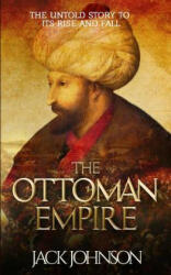 The Ottoman Empire: The Untold Story to Its Rise and Fall - Jack Johnson (ISBN: 9781536985573)