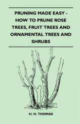 Pruning Made Easy - How To Prune Rose Trees, Fruit Trees And Ornamental Trees And Shrubs - H. H. Thomas (ISBN: 9781446518922)