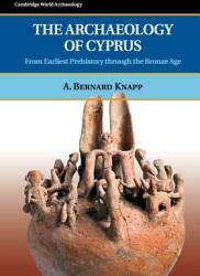 The Archaeology of Cyprus: From Earliest Prehistory through the Bronze Age - A. Bernard Knapp (ISBN: 9780521723473)