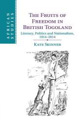 The Fruits of Freedom in British Togoland: Literacy, Politics and Nationalism, 1914-2014 - Kate Skinner (ISBN: 9781107427051)