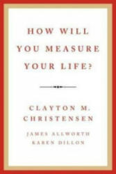 How Will You Measure Your Life? - Clayton M. Christensen, James Allworth, Karen Dillon (2012)