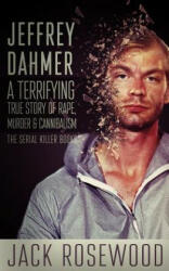 Jeffrey Dahmer: A Terrifying True Story of Rape, Murder & Cannibalism - Jack Rosewood (ISBN: 9781545130438)