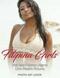 Filipina Girls: Hot Sexy Filipina Lingerie Girls Models Pictures - Photo Art Lover (ISBN: 9781539095491)