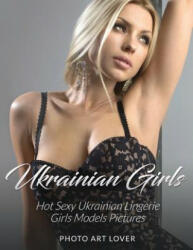 Ukrainian Girls: Hot Sexy Ukrainian Lingerie Girls Models Pictures - Photo Art Lover (ISBN: 9781539913733)