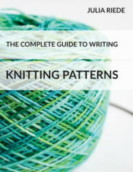 The Complete Guide to Writing Knitting Patterns: The complete guide on creating, publishing and selling your own knitting patterns - Julia Riede (ISBN: 9781517310066)