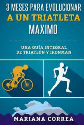 3 MESES PARA EVOLUCIONAR a UN TRIATLETA MAXIMO: UNA GUIA INTEGRAL De TRIATLON Y IRONMAN - Mariana Correa (ISBN: 9781533479907)
