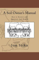 A Soil Owner's Manual: How to Restore and Maintain Soil Health - Jon Stika, Eve Stika (ISBN: 9781530431267)