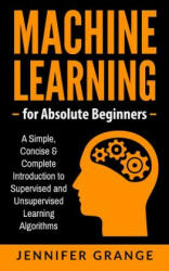Machine Learning for Absolute Beginners: A Simple, Concise & Complete Introduction to Supervised and Unsupervised Learning Algorithms - Jennifer Grange (ISBN: 9781979613095)