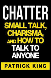 Chatter: Small Talk, Charisma, and How to Talk to Anyone - Patrick King (ISBN: 9781537154138)