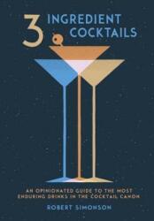 3-Ingredient Cocktails: An Opinionated Guide to the Most Enduring Drinks in the Cocktail Canon (2017)