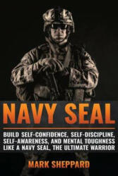 Navy SEAL: Build Self-Confidence, Self -Discipline, Self-Awareness, and Mental Toughness like a Navy SEAL, the Ultimate Warrior - Mark Sheppard (2016)