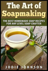 The Art of Soapmaking: The Best Homemade Soap Recipes For Any Level Soap Crafter - Jodie Johnson (2015)