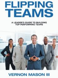 Flipping Teams: A Leader's Guide to Building Top Performing Teams (ISBN: 9781984578105)