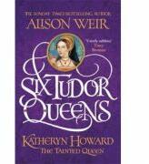 Six Tudor Queens Katheryn Howard, The Tainted Queen - Alison Weir (ISBN: 9781472227775)
