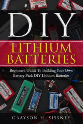 DIY Lithium Batteries: Beginner's Guide To Building Your Own Battery Pack - Grayson H Sissney (ISBN: 9781987487008)