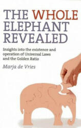Whole Elephant Revealed, The - Insights into the existence and operation of Universal Laws and the Golden Ratio - Marja de Vries (2012)