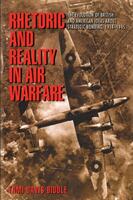Rhetoric and Reality in Air Warfare: The Evolution of British and American Ideas about Strategic Bombing 1914-1945 (2004)