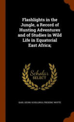 Flashlights in the Jungle, a Record of Hunting Adventures and of Studies in Wild Life in Equatorial East Africa; - Karl Georg Schillings, Frederic Whyte (2015)