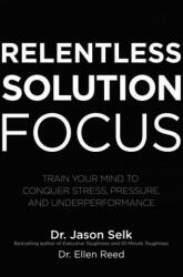 Relentless Solution Focus: Train Your Mind to Conquer Stress, Pressure, and Underperformance - Jason Selk (ISBN: 9781260460117)