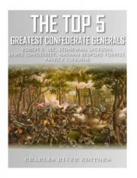 The Top 5 Greatest Confederate Generals: Robert E. Lee, Stonewall Jackson, James Longstreet, Nathan Bedford Forrest, and Patrick Cleburne - Charles River Editors (ISBN: 9781985829077)