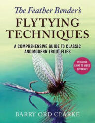 The Feather Bender's Flytying Techniques: A Comprehensive Guide to Classic and Modern Trout Flies - Barry Ord Clarke (ISBN: 9781510751507)