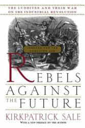 Rebels Against the Future: The Luddites and Their War on the Industrial Revolution: Lessons for the Computer Age - Kirkpatrick Sale (ISBN: 9780201407181)