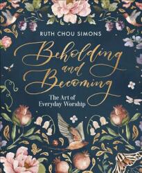 Beholding and Becoming: The Art of Everyday Worship - Ruth Chou Simons (ISBN: 9780736974929)