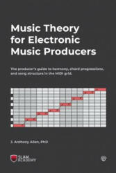 Music Theory for Electronic Music Producers: The producer's guide to harmony, chord progressions, and song structure in the MIDI grid. - Dr J Anthony Allen Phd (2018)