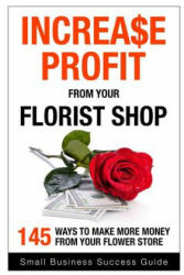 Increase Profit from Your Florist Shop: 145 easy ways to make more money from your flower shop - Small Business Success (ISBN: 9781508518747)