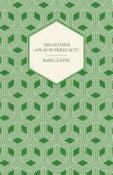 The Mother - A Play in Three Acts - Karel Capek (ISBN: 9781447459927)